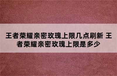 王者荣耀亲密玫瑰上限几点刷新 王者荣耀亲密玫瑰上限是多少